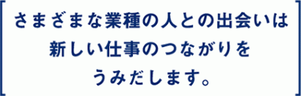 what_tx03 さまざまな業種の人との出会いは新しい仕事のつながりをうみだします。