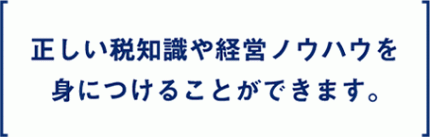 what_tx05 正しい税知識や経営ノウハウを身につけることができます。
