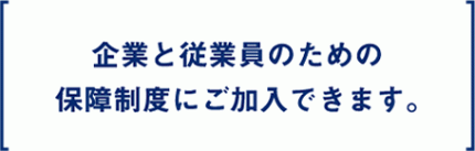what_tx06 企業と従業員のための保障制度にご加入できます。